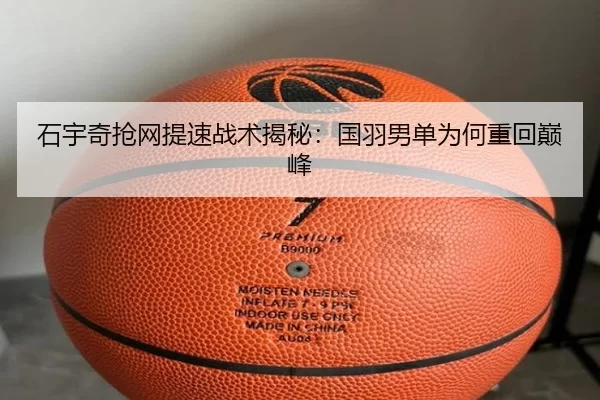 石宇奇抢网提速战术揭秘：国羽男单为何重回巅峰（bet365）